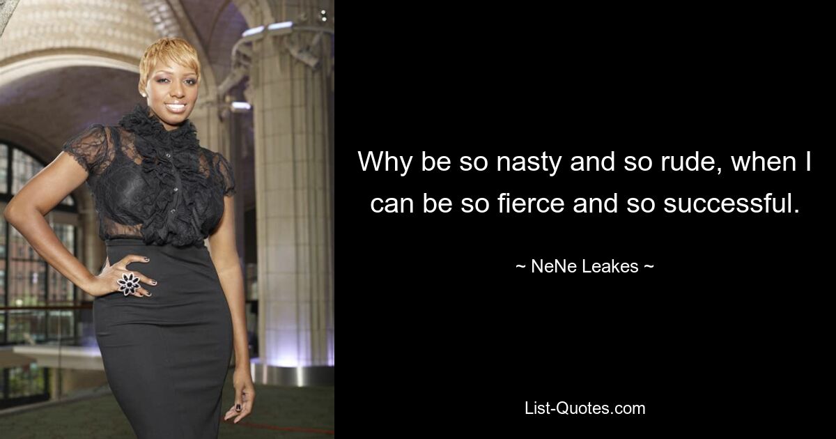 Why be so nasty and so rude, when I can be so fierce and so successful. — © NeNe Leakes