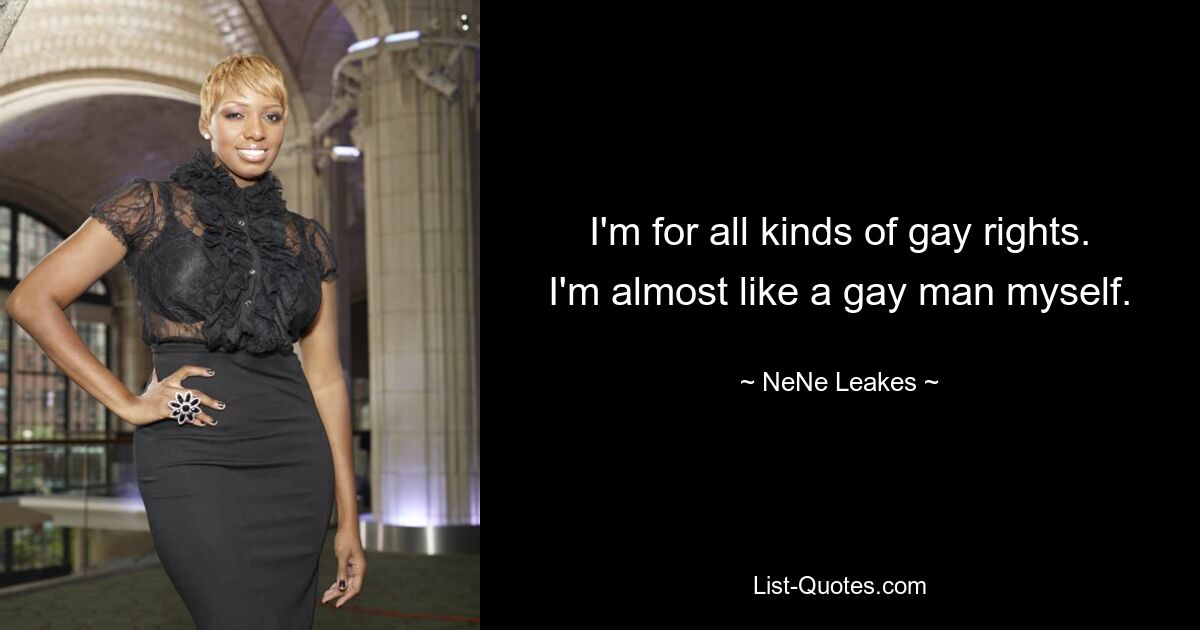 I'm for all kinds of gay rights. I'm almost like a gay man myself. — © NeNe Leakes