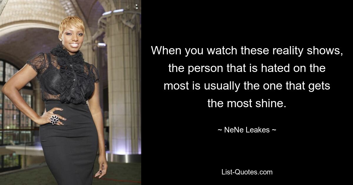 When you watch these reality shows, the person that is hated on the most is usually the one that gets the most shine. — © NeNe Leakes