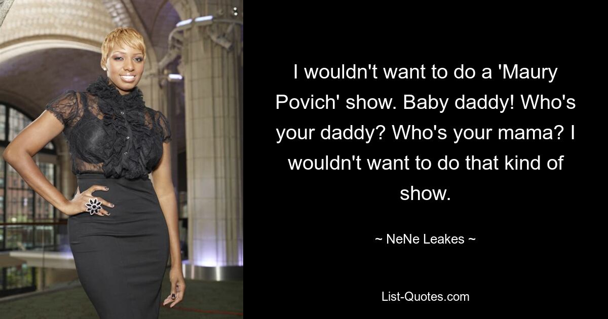 I wouldn't want to do a 'Maury Povich' show. Baby daddy! Who's your daddy? Who's your mama? I wouldn't want to do that kind of show. — © NeNe Leakes