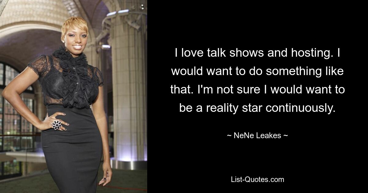 I love talk shows and hosting. I would want to do something like that. I'm not sure I would want to be a reality star continuously. — © NeNe Leakes