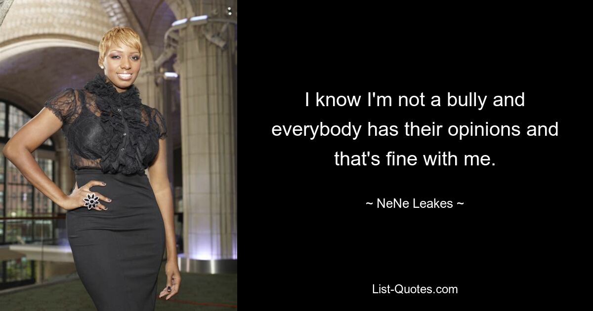 I know I'm not a bully and everybody has their opinions and that's fine with me. — © NeNe Leakes