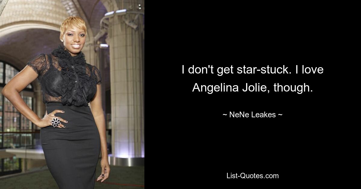 I don't get star-stuck. I love Angelina Jolie, though. — © NeNe Leakes