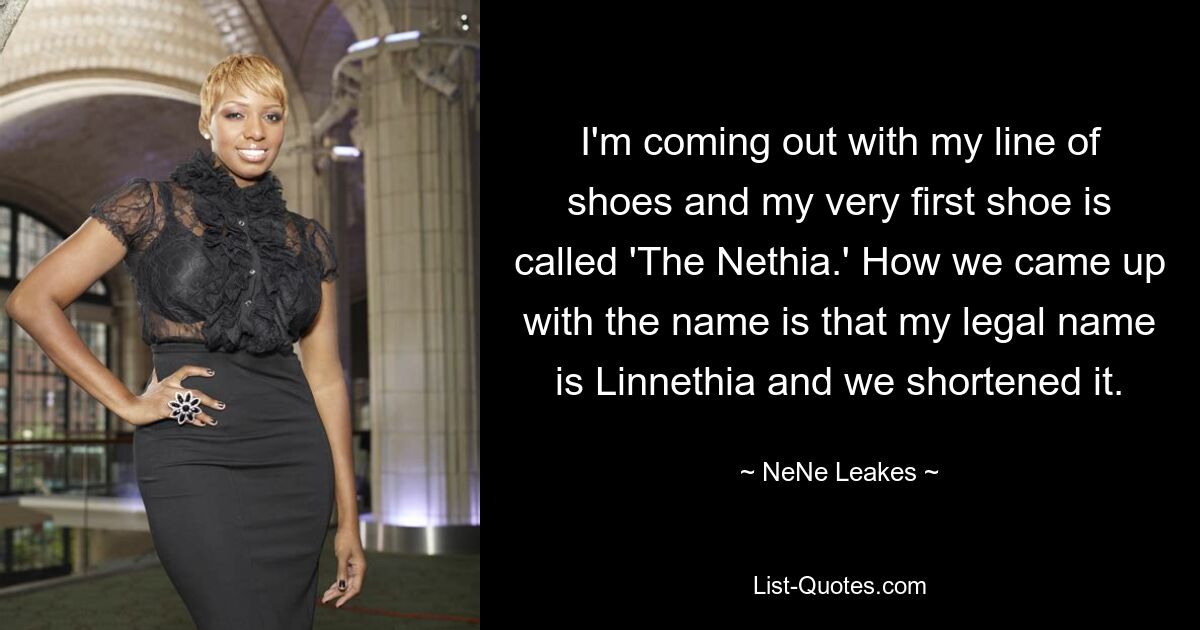 I'm coming out with my line of shoes and my very first shoe is called 'The Nethia.' How we came up with the name is that my legal name is Linnethia and we shortened it. — © NeNe Leakes