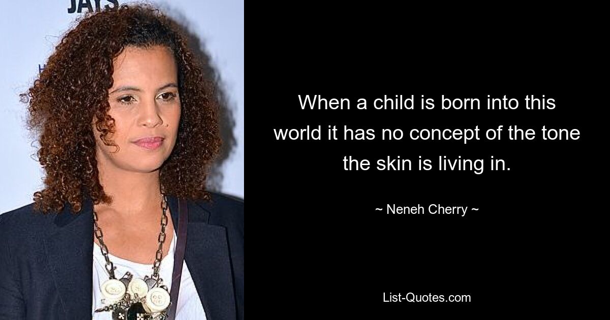 When a child is born into this world it has no concept of the tone the skin is living in. — © Neneh Cherry