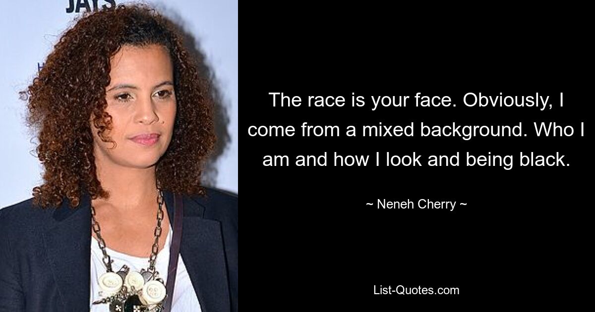 The race is your face. Obviously, I come from a mixed background. Who I am and how I look and being black. — © Neneh Cherry