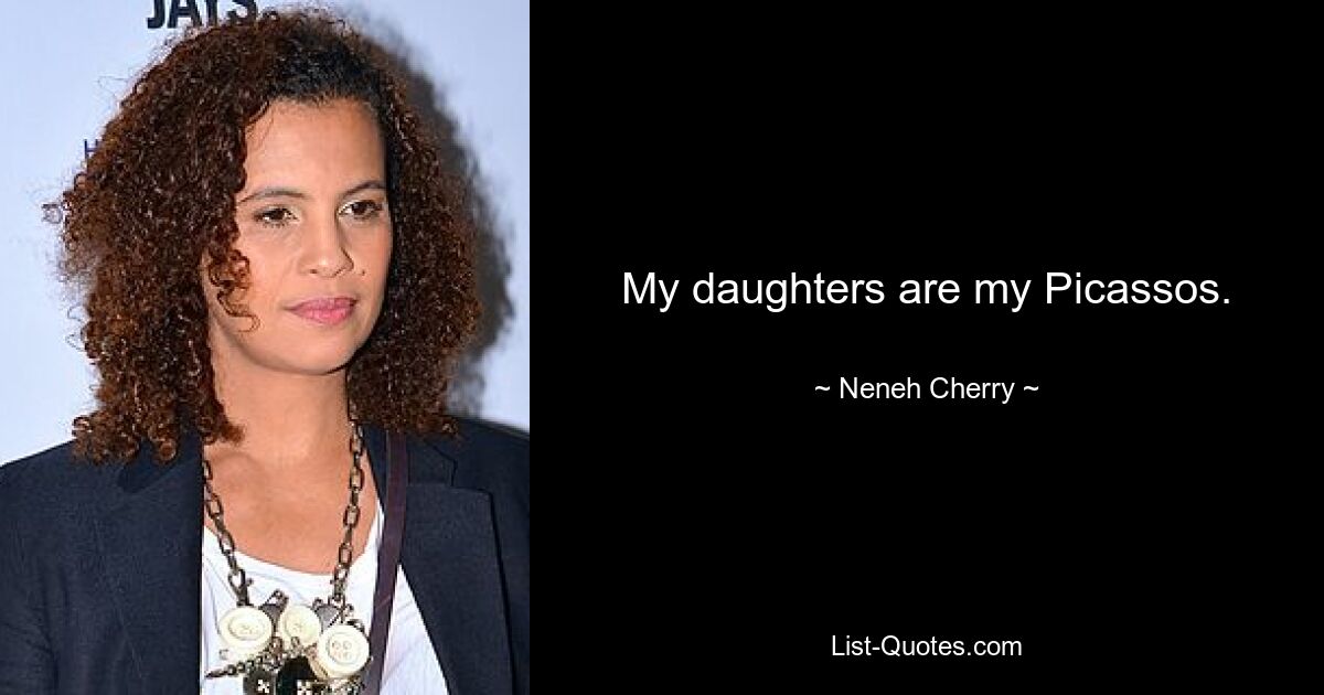 My daughters are my Picassos. — © Neneh Cherry