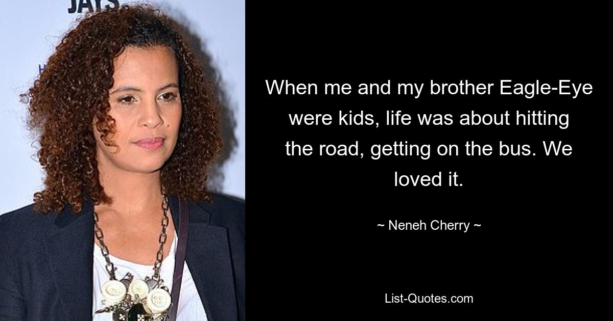 When me and my brother Eagle-Eye were kids, life was about hitting the road, getting on the bus. We loved it. — © Neneh Cherry