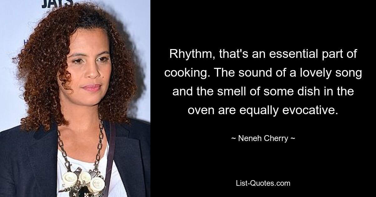 Rhythm, that's an essential part of cooking. The sound of a lovely song and the smell of some dish in the oven are equally evocative. — © Neneh Cherry