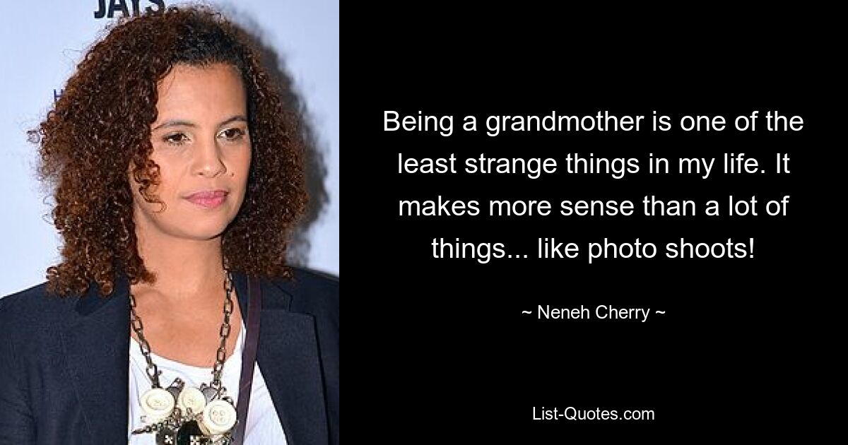 Being a grandmother is one of the least strange things in my life. It makes more sense than a lot of things... like photo shoots! — © Neneh Cherry