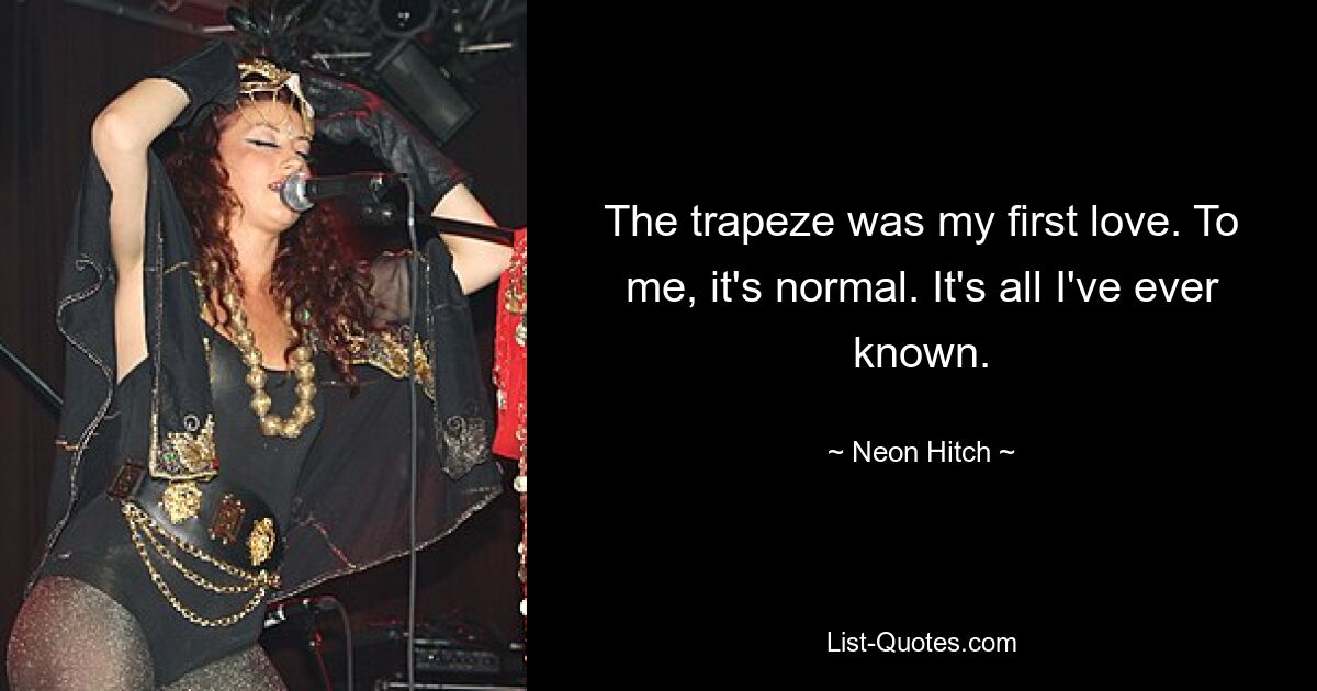 The trapeze was my first love. To me, it's normal. It's all I've ever known. — © Neon Hitch