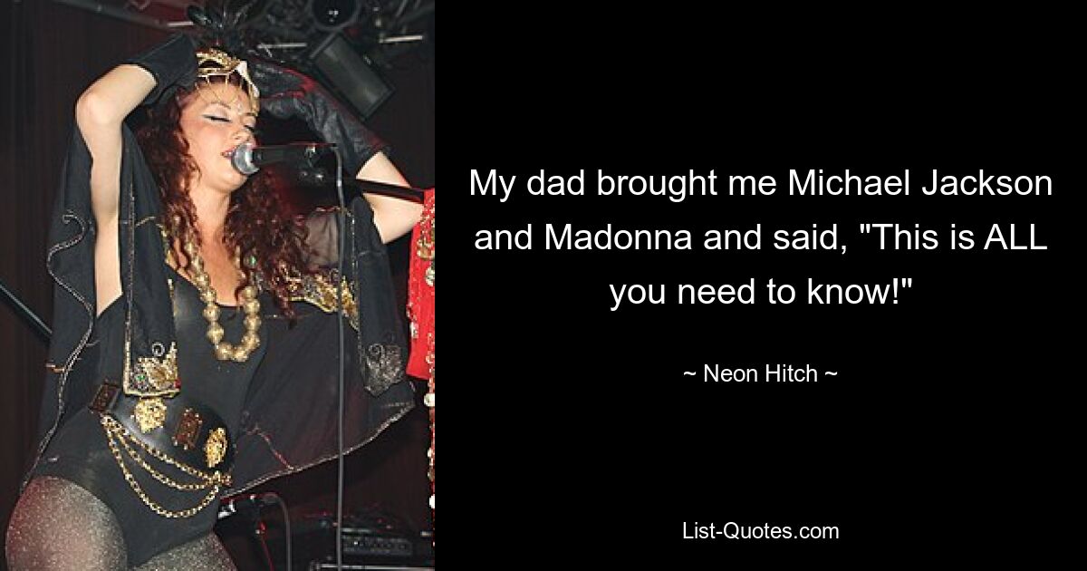 My dad brought me Michael Jackson and Madonna and said, "This is ALL you need to know!" — © Neon Hitch