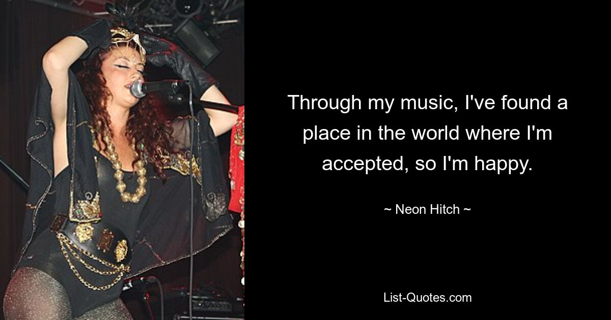 Through my music, I've found a place in the world where I'm accepted, so I'm happy. — © Neon Hitch