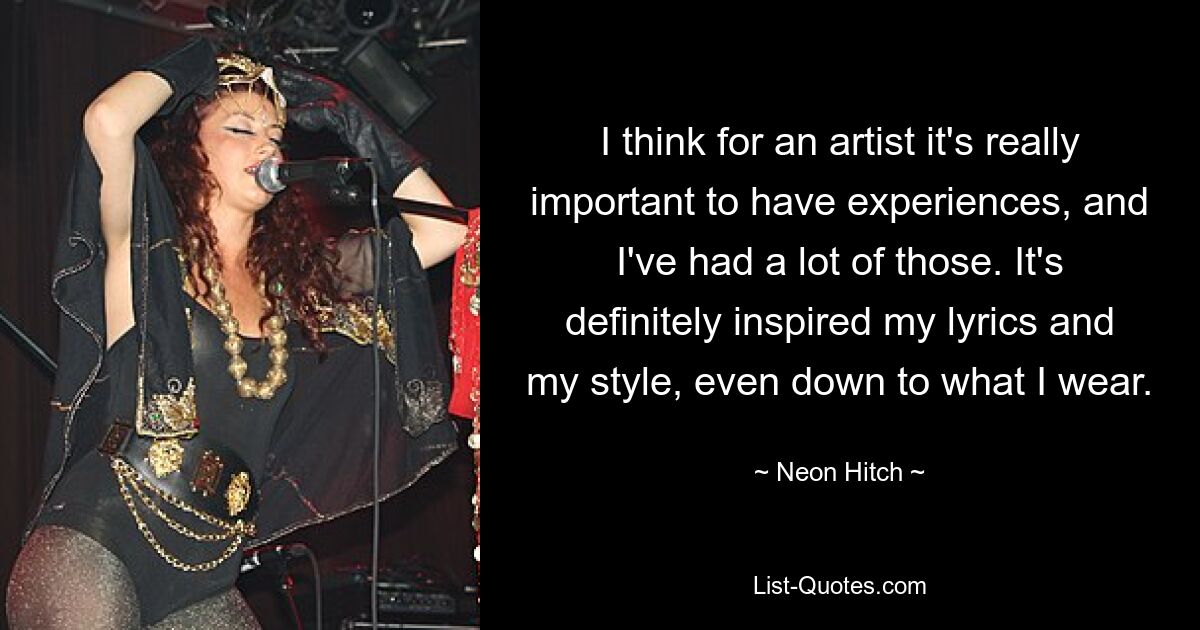 I think for an artist it's really important to have experiences, and I've had a lot of those. It's definitely inspired my lyrics and my style, even down to what I wear. — © Neon Hitch