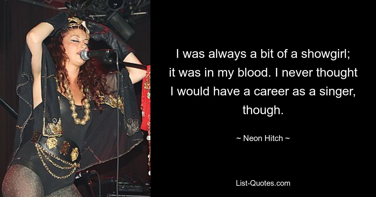 I was always a bit of a showgirl; it was in my blood. I never thought I would have a career as a singer, though. — © Neon Hitch