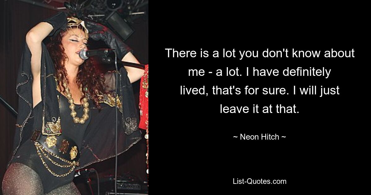 There is a lot you don't know about me - a lot. I have definitely lived, that's for sure. I will just leave it at that. — © Neon Hitch