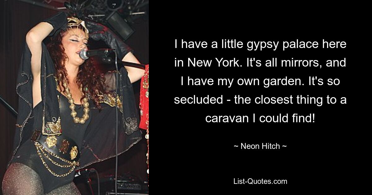 I have a little gypsy palace here in New York. It's all mirrors, and I have my own garden. It's so secluded - the closest thing to a caravan I could find! — © Neon Hitch