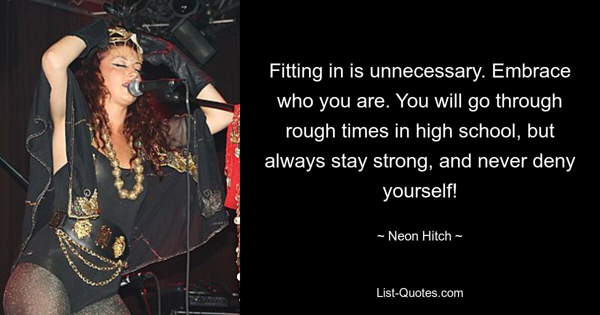 Fitting in is unnecessary. Embrace who you are. You will go through rough times in high school, but always stay strong, and never deny yourself! — © Neon Hitch