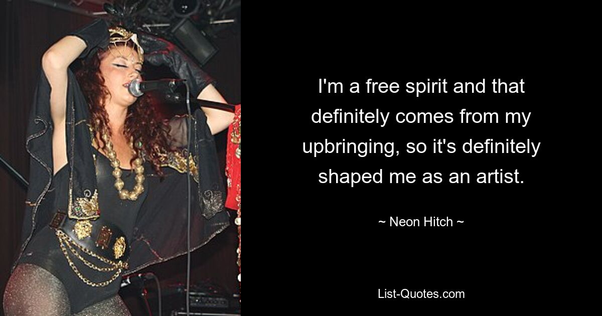 I'm a free spirit and that definitely comes from my upbringing, so it's definitely shaped me as an artist. — © Neon Hitch