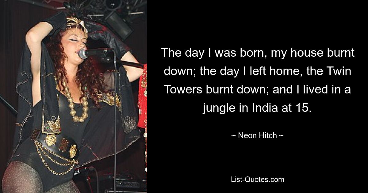 The day I was born, my house burnt down; the day I left home, the Twin Towers burnt down; and I lived in a jungle in India at 15. — © Neon Hitch