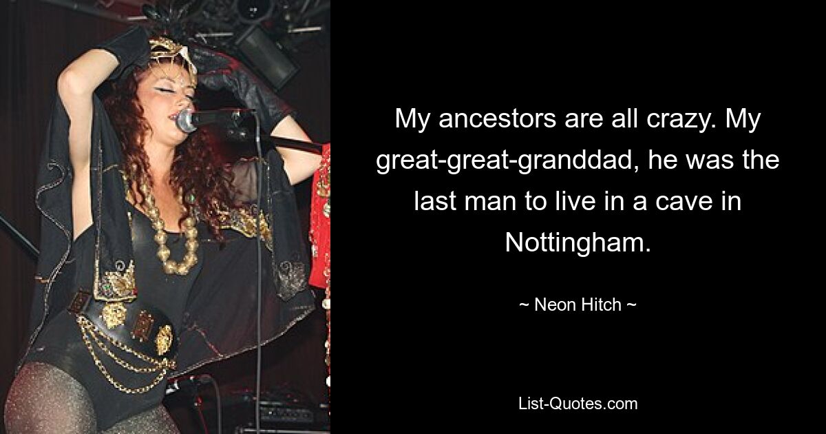 My ancestors are all crazy. My great-great-granddad, he was the last man to live in a cave in Nottingham. — © Neon Hitch