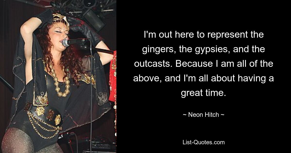 I'm out here to represent the gingers, the gypsies, and the outcasts. Because I am all of the above, and I'm all about having a great time. — © Neon Hitch