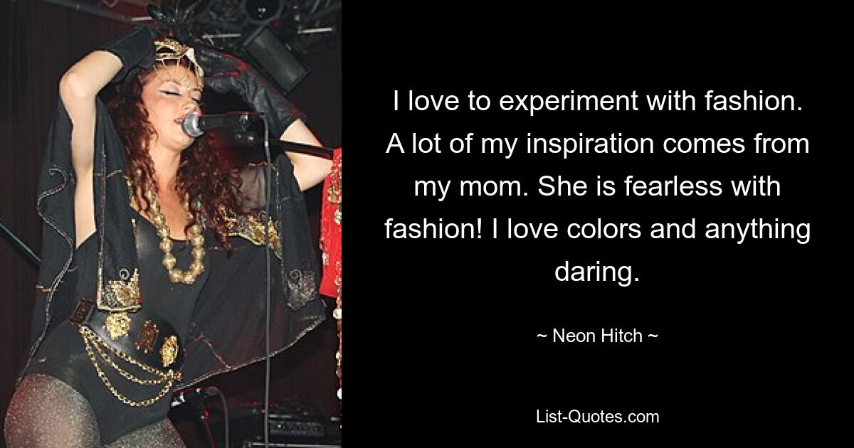 I love to experiment with fashion. A lot of my inspiration comes from my mom. She is fearless with fashion! I love colors and anything daring. — © Neon Hitch