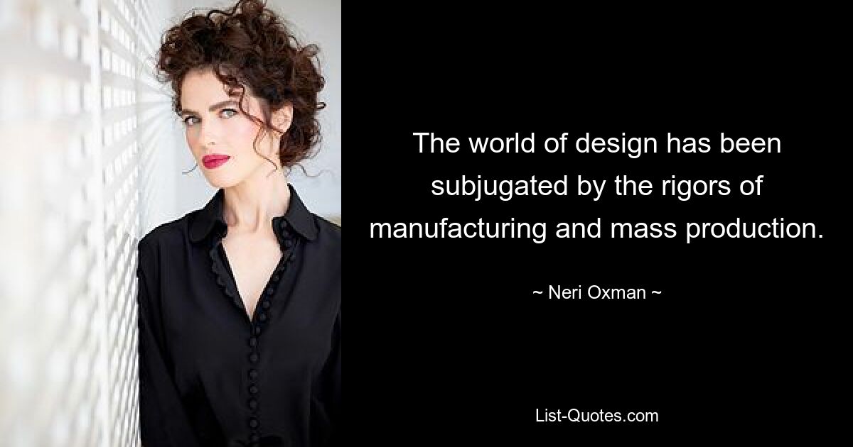 The world of design has been subjugated by the rigors of manufacturing and mass production. — © Neri Oxman