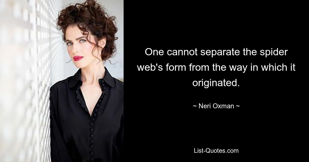 One cannot separate the spider web's form from the way in which it originated. — © Neri Oxman