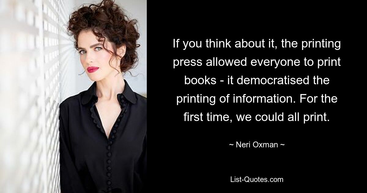 If you think about it, the printing press allowed everyone to print books - it democratised the printing of information. For the first time, we could all print. — © Neri Oxman