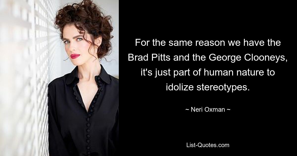 For the same reason we have the Brad Pitts and the George Clooneys, it's just part of human nature to idolize stereotypes. — © Neri Oxman