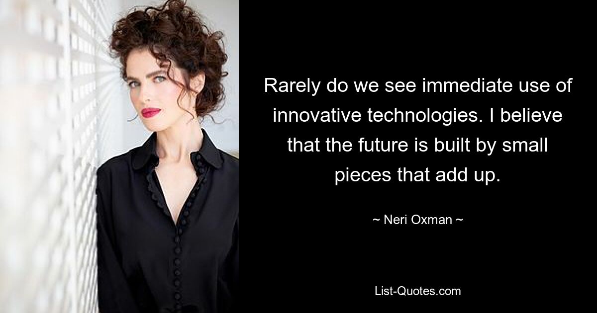 Rarely do we see immediate use of innovative technologies. I believe that the future is built by small pieces that add up. — © Neri Oxman