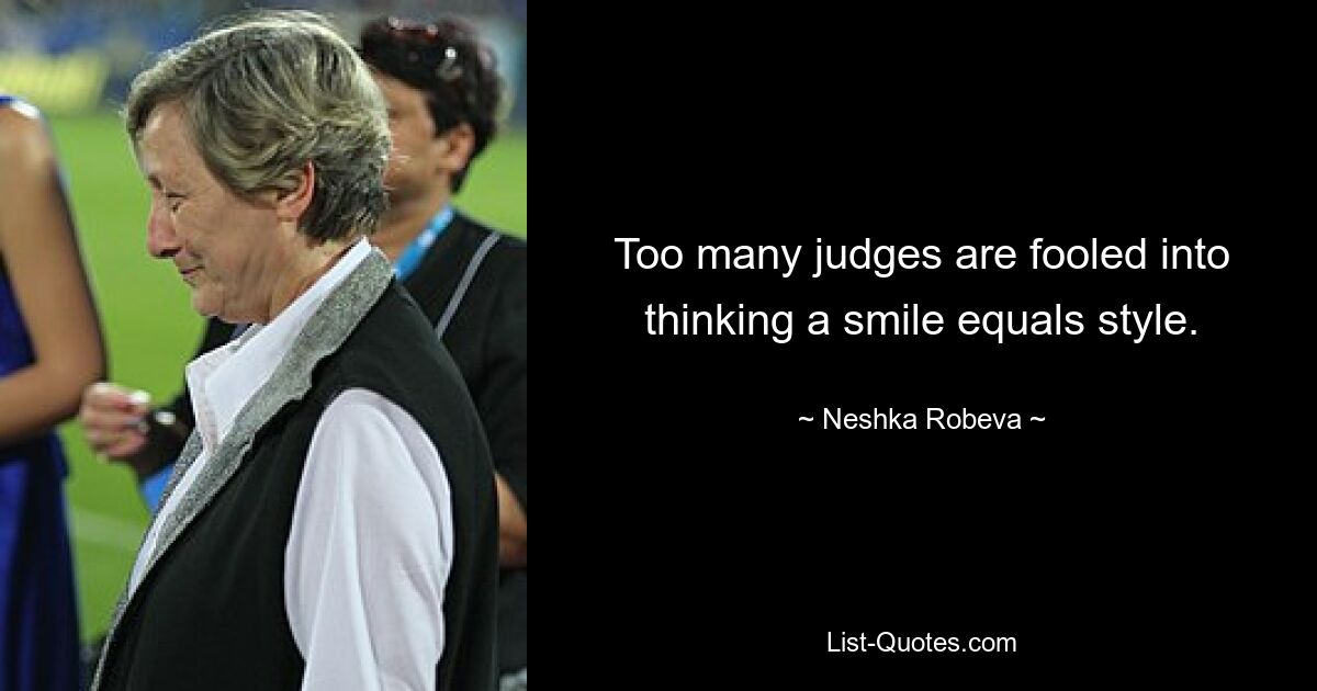 Too many judges are fooled into thinking a smile equals style. — © Neshka Robeva