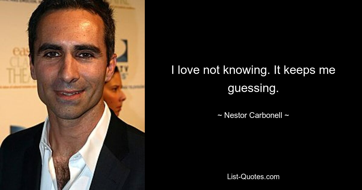 I love not knowing. It keeps me guessing. — © Nestor Carbonell