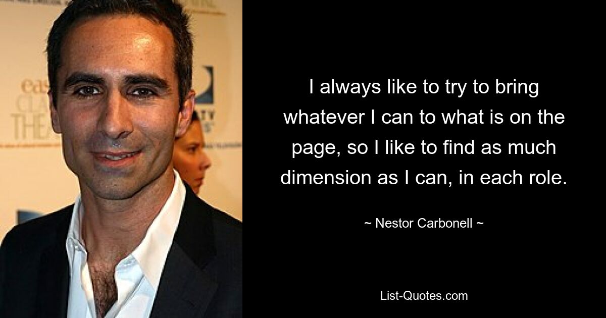 I always like to try to bring whatever I can to what is on the page, so I like to find as much dimension as I can, in each role. — © Nestor Carbonell