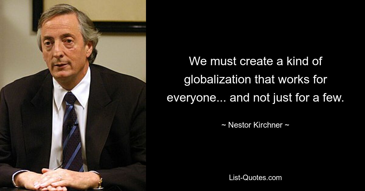 We must create a kind of globalization that works for everyone... and not just for a few. — © Nestor Kirchner