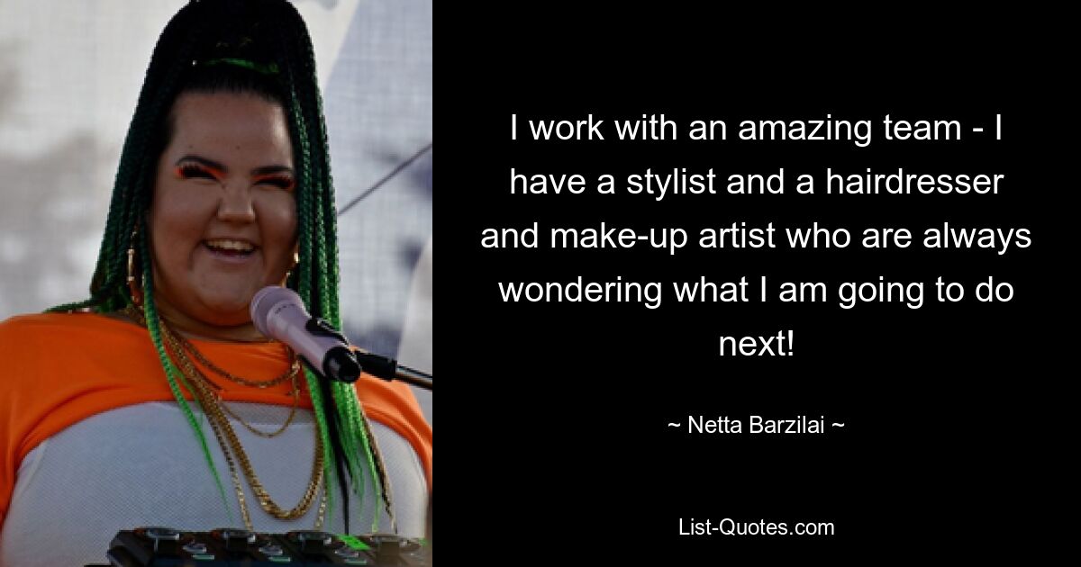 I work with an amazing team - I have a stylist and a hairdresser and make-up artist who are always wondering what I am going to do next! — © Netta Barzilai