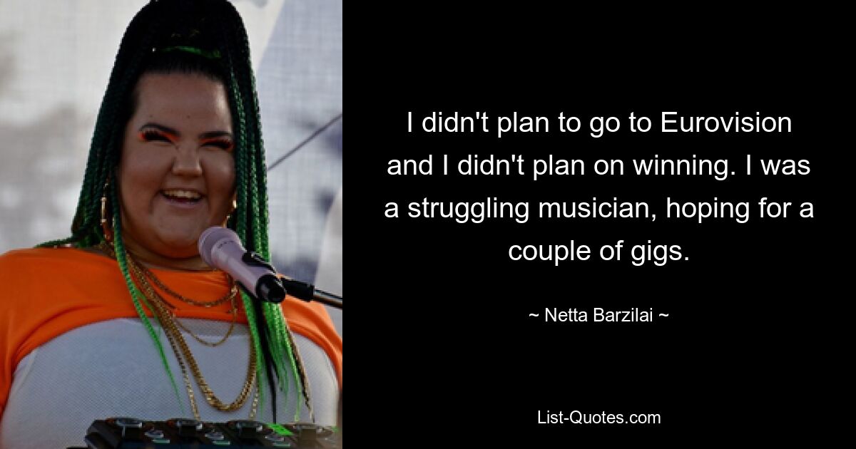 I didn't plan to go to Eurovision and I didn't plan on winning. I was a struggling musician, hoping for a couple of gigs. — © Netta Barzilai