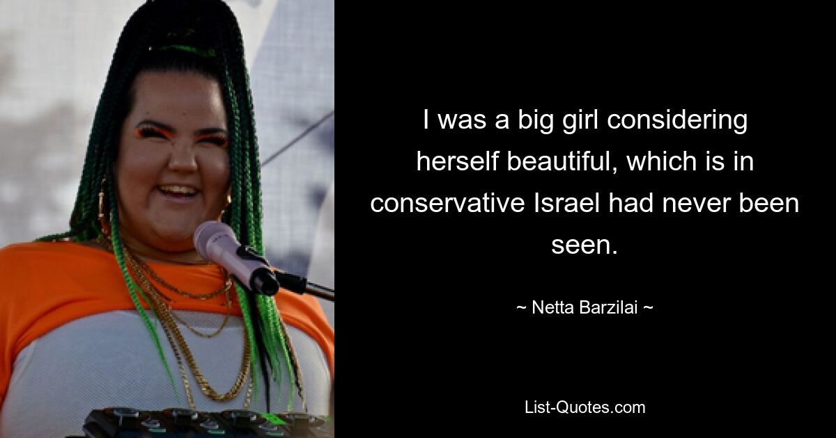 I was a big girl considering herself beautiful, which is in conservative Israel had never been seen. — © Netta Barzilai