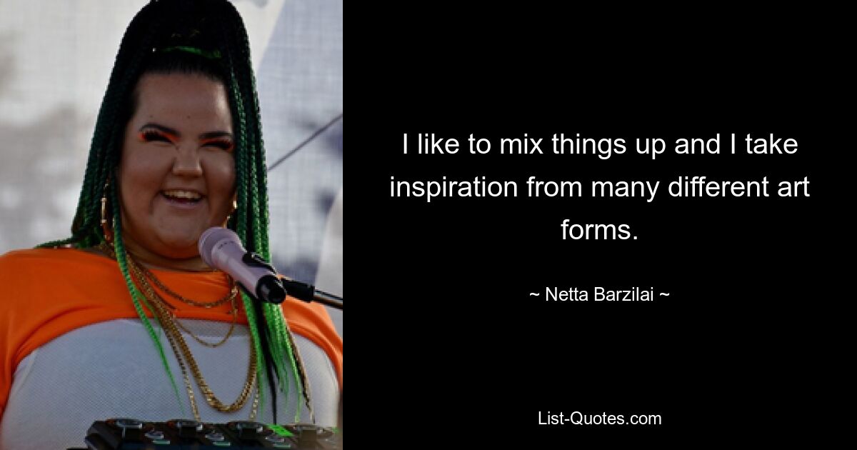 I like to mix things up and I take inspiration from many different art forms. — © Netta Barzilai