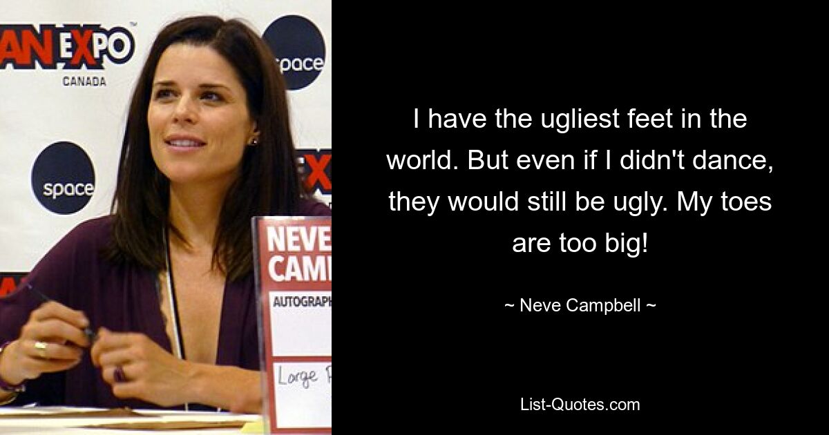 I have the ugliest feet in the world. But even if I didn't dance, they would still be ugly. My toes are too big! — © Neve Campbell