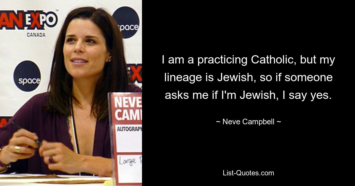 I am a practicing Catholic, but my lineage is Jewish, so if someone asks me if I'm Jewish, I say yes. — © Neve Campbell