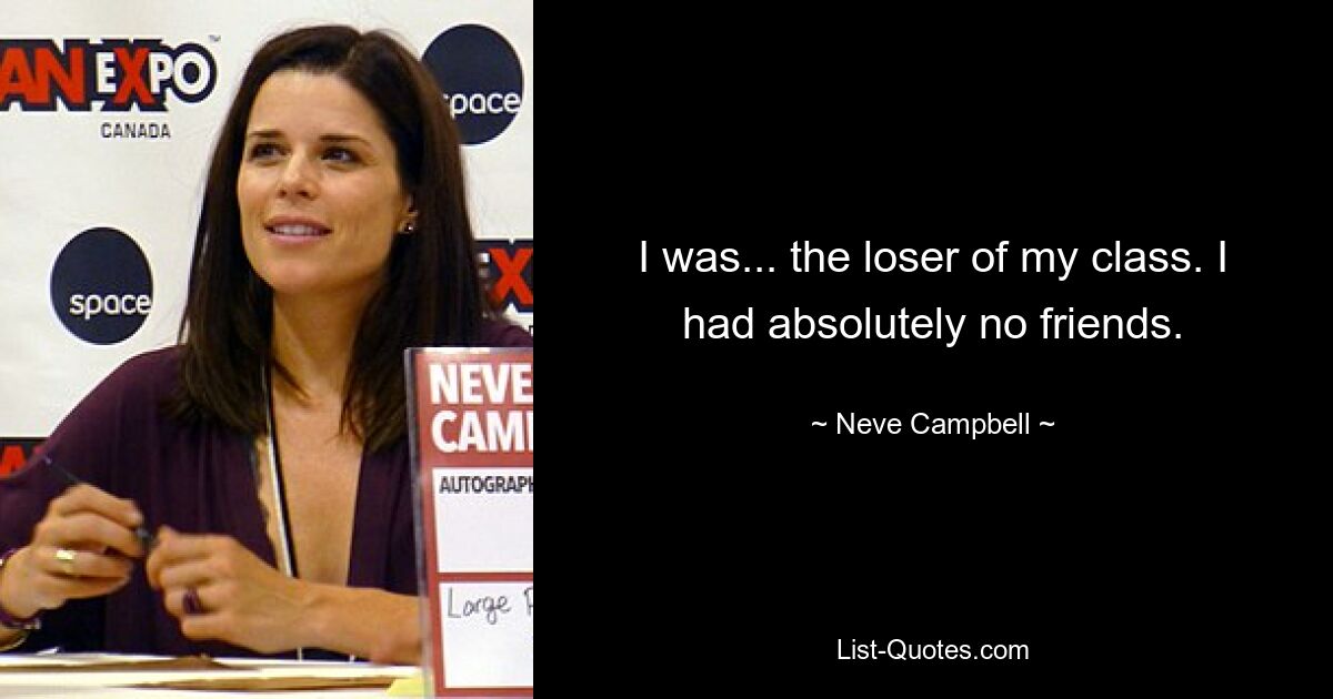 I was... the loser of my class. I had absolutely no friends. — © Neve Campbell