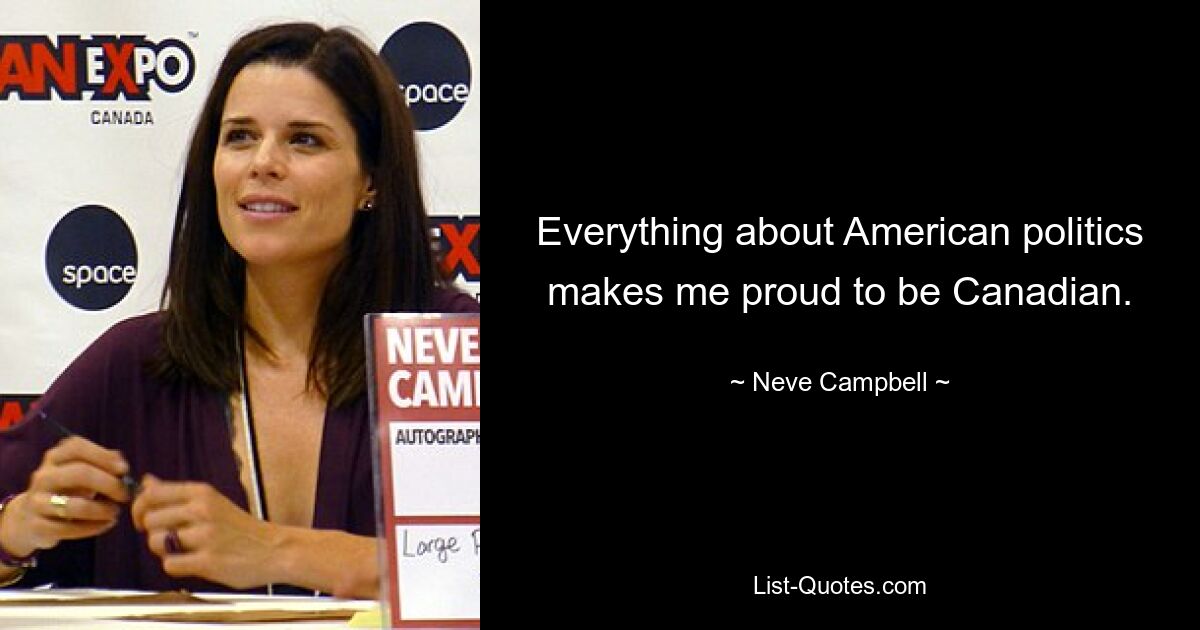 Everything about American politics makes me proud to be Canadian. — © Neve Campbell