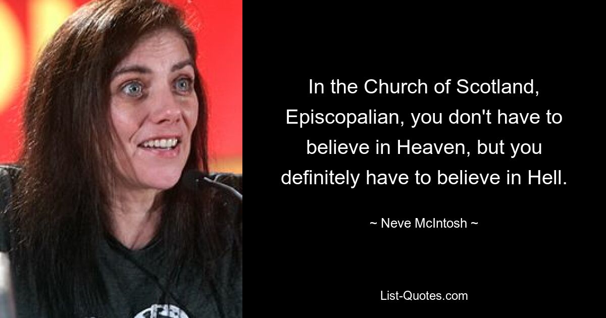 In the Church of Scotland, Episcopalian, you don't have to believe in Heaven, but you definitely have to believe in Hell. — © Neve McIntosh