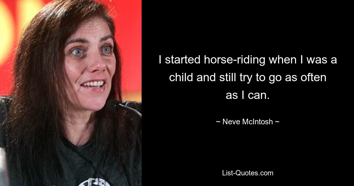 I started horse-riding when I was a child and still try to go as often as I can. — © Neve McIntosh