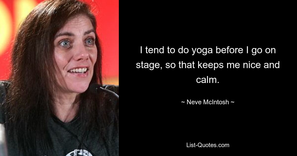 I tend to do yoga before I go on stage, so that keeps me nice and calm. — © Neve McIntosh