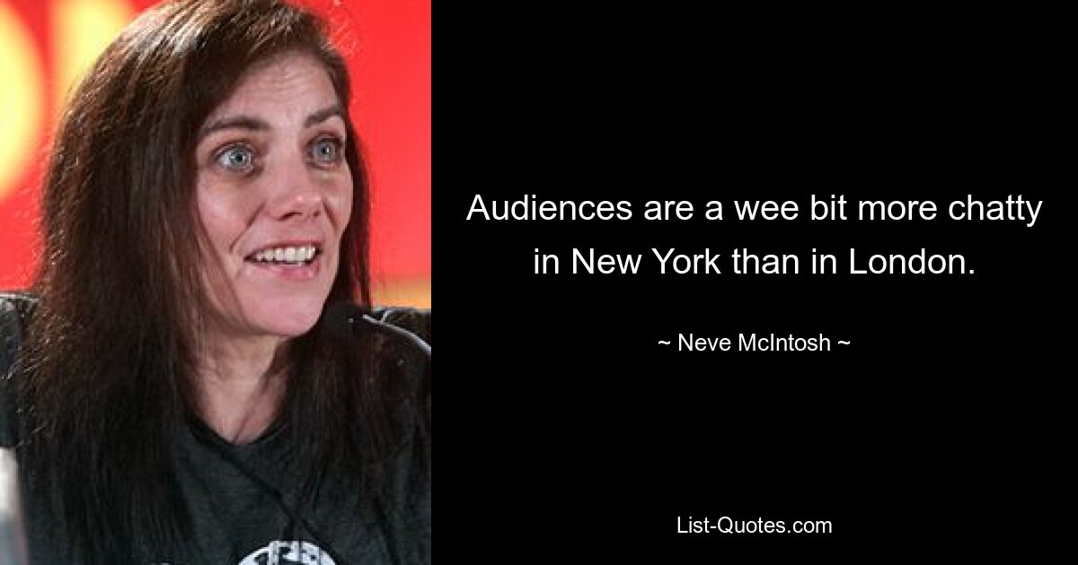 Audiences are a wee bit more chatty in New York than in London. — © Neve McIntosh