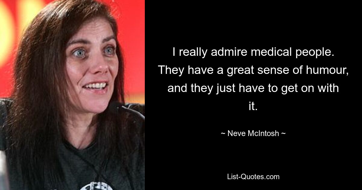 I really admire medical people. They have a great sense of humour, and they just have to get on with it. — © Neve McIntosh