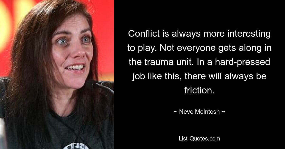 Conflict is always more interesting to play. Not everyone gets along in the trauma unit. In a hard-pressed job like this, there will always be friction. — © Neve McIntosh